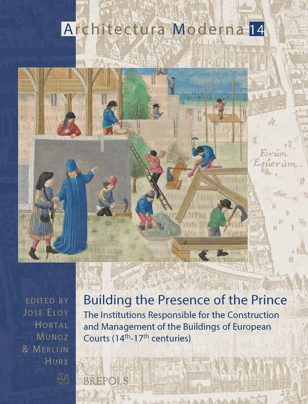 Building the Presence of the Prince: The Institutions Responsible for the Construction and Management of the Buildings of European Courts (14th-17th Centuries): 14 (Architectura Moderna)