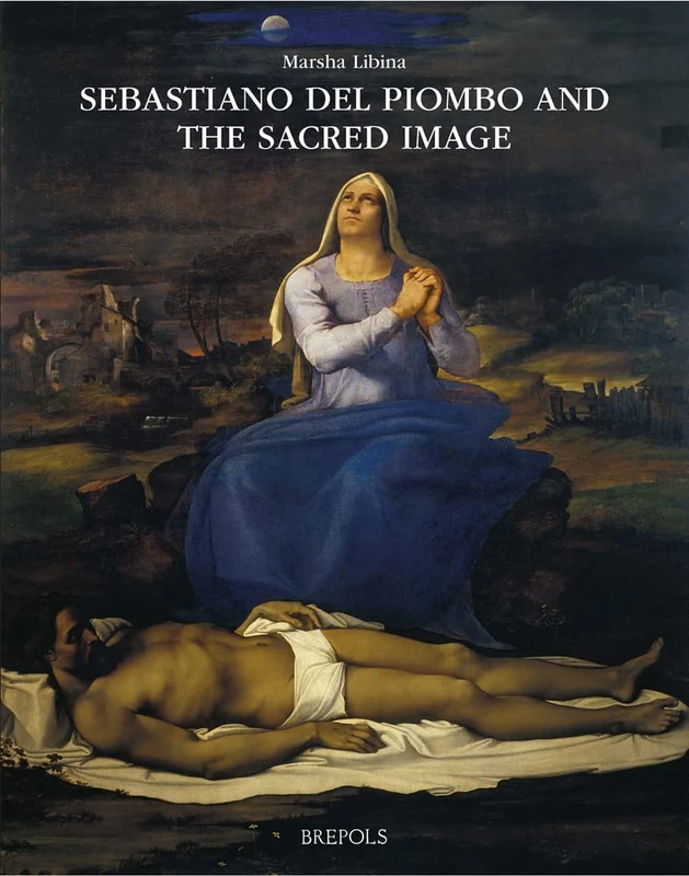 Sebastiano del Piombo and the Sacred Image: Mediating the Divine in the Age of Reform (Arts and the Sacred, 7)