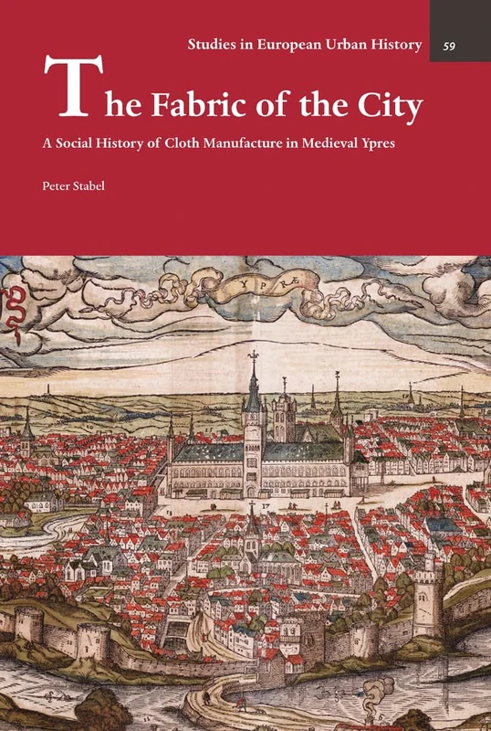 The Fabric of the City: A Social History of Cloth Manufacture in Medieval Ypres: 59 (Studies in European Urban History (1100-1800))