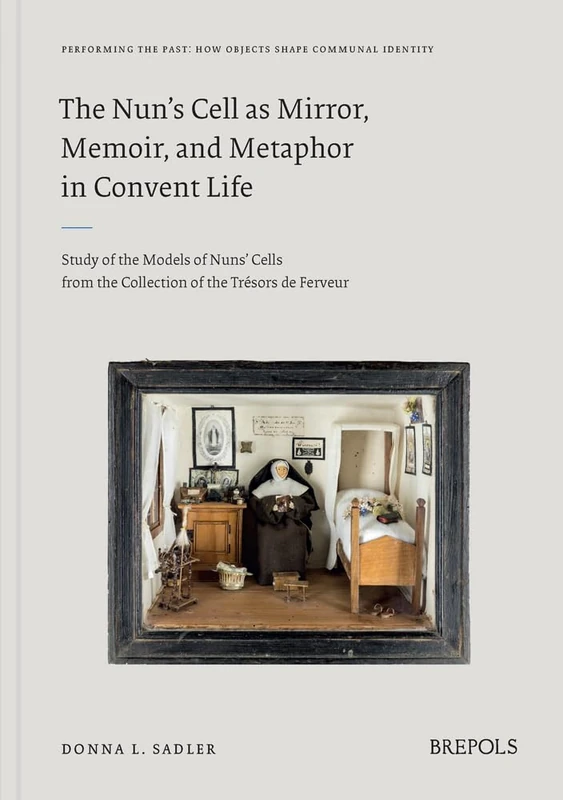 The Nun's Cell as Mirror, Memoir, and Metaphor in Convent Life: Study of the Models of Nuns' Cells from the Collection of the Tresors de Ferveur (Performing the Past, 1)