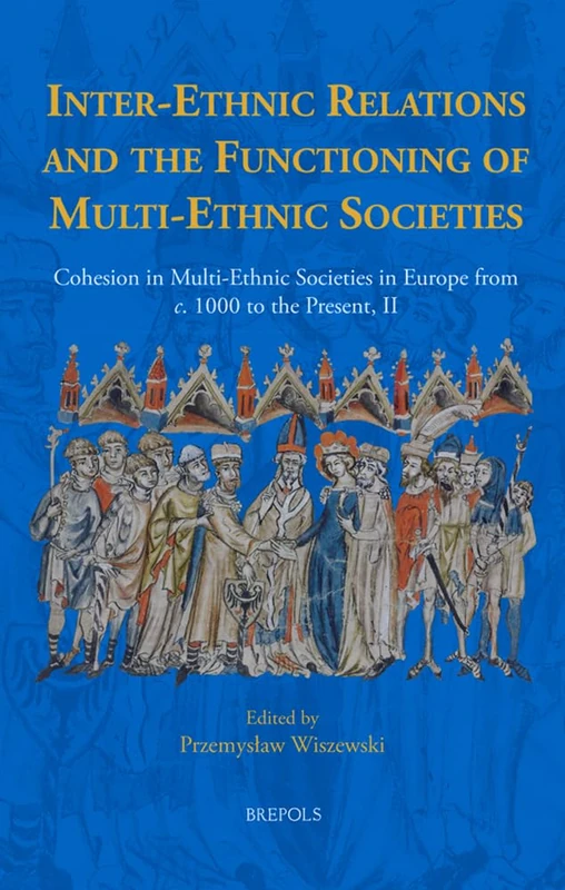 Inter-Ethnic Relations and the Functioning of Multi-Ethnic Societies: Cohesion in Multi-Ethnic Societies in Europe from C. 1000 to the Present, II: 2 (Early European Research, 18)