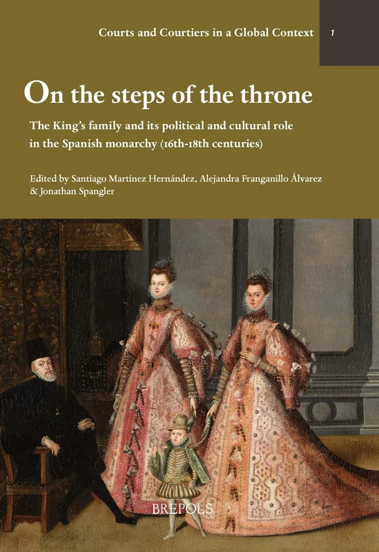 On the Steps of the Throne: The King's Family and Its Political and Cultural Role in the Spanish Monarchy (16th-18th Centuries) (Courts and Courtiers in a Global Context, 1)