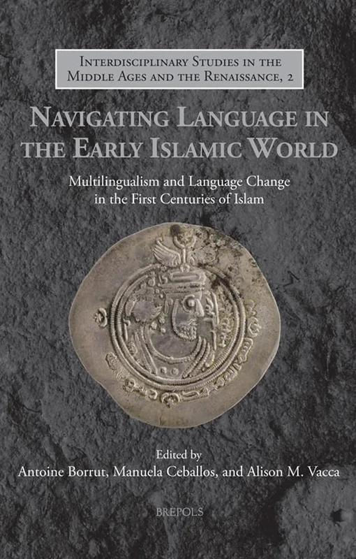 Navigating Language in the Early Islamic World: Multilingualism and Language Change in the First Centuries of Islam (Interdisciplinary Studies in the Middle Ages and the Renaissance, 2)