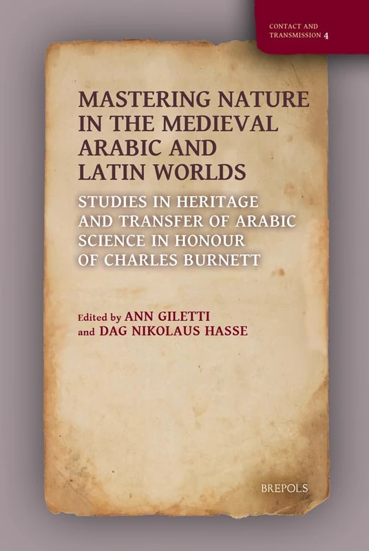 Mastering Nature in the Medieval Arabic and Latin Worlds: Studies in Heritage and Transfer of Arabic Science in Honour of Charles Burnett: 4 (Contact and Transmission)