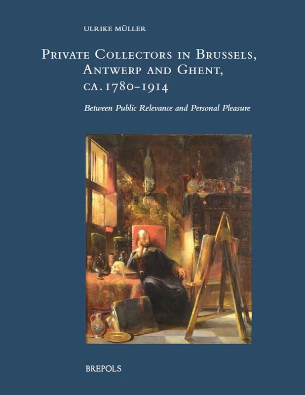 Private Collectors in Brussels, Antwerp, and Ghent, Ca. 1780-1914: Between Public Relevance and Personal Pleasure (Xix: Studies in 19th-century Art and Visual Culture, 9)