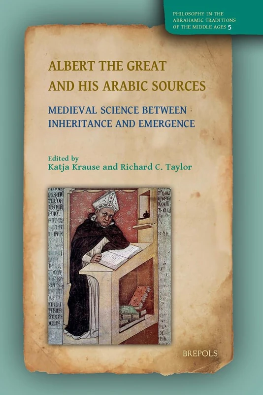 Albert the Great and His Arabic Sources: Medieval Science Between Inheritance and Emergence: 5 (Philosophy in the Abrahamic Traditions of the Middle Ages)