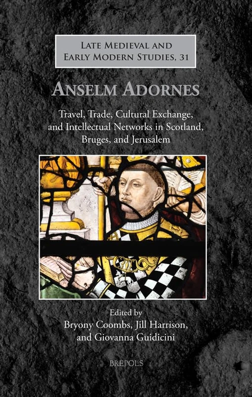 Anselm Adornes: Travel, Trade, Cultural Exchange, and Intellectual Networks in Scotland, Bruges, and Jerusalem (Late Medieval and Early Modern Studies, 31)