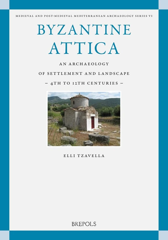 Byzantine Attica: An Archaeology of Settlement and Landscape (4th-12th Centuries): 6 (Medieval and Post-Medieval Mediterranean Archaeology)