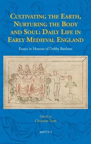 Cultivating the Earth, Nurturing the Body and Soul: Daily Life in Early Medieval England: Essays in Honour of Debby Banham: 12 (Studies in the History of Daily Life (800-1600))