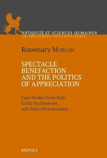 Spectacle Benefaction and the Politics of Appreciation: Case Studies from Italy, Gallia Narbonensis and Africa Proconsularis: 12 (Antiquité Et Sciences Humaines)