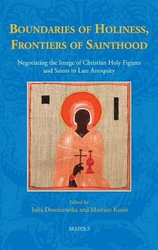 Boundaries of Holiness, Frontiers of Sainthood: Negotiating the Image of Christian Holy Figures and Saints in Late Antiquity