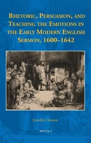 Rhetoric, Persuasion, and Teaching the Emotions in the Early Modern English Sermon, 1600-1642 (Early European Research, 23)