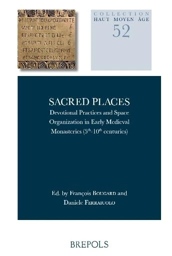 Sacred Places: Devotional Practices and Space Organization in Early Medieval Monasteries (5th-10th Centuries) (Haut Moyen Age, 52)