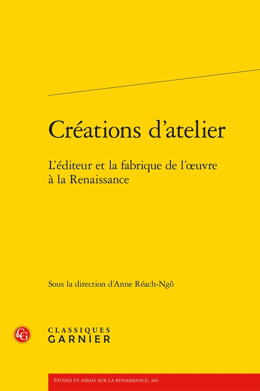 Creations d'Atelier: L'Editeur Et La Fabrique de l'Oeuvre a la Renaissance: 104 (Etudes Et Essais Sur La Renaissance)