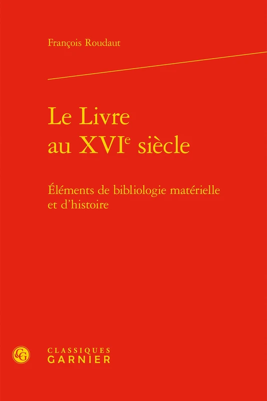 Le Livre Au Xvie Siecle: Elements de Bibliologie Materielle Et d'Histoire: 47 (Etudes Et Essais Sur La Renaissance)