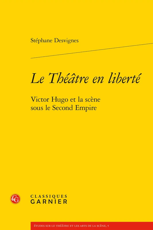 Le Theatre En Liberte: Victor Hugo Et La Scene Sous Le Second Empire: 5 (Etudes Sur le Theatre Et les Arts de la Scene)