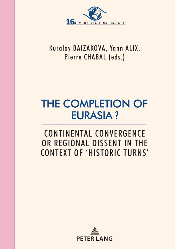 The Completion of Eurasia ?: Continental convergence or regional dissent in the context of ‘historic turns’: 16 (New International Insights/Nouveaux Regards sur l’International)