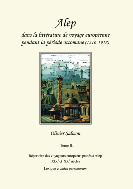 Alep dans la littérature de voyage européenne pendant la période ottomane (1516-1918): Tome III : Répertoire des voyageurs européens passés à Alep (XIXe et XXe siècles), Lexique et index personarum - Image 1