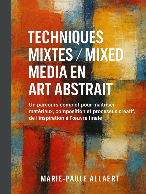 TECHNIQUES MIXTES/ MIXED MEDIA EN ART ABSTRAIT: Un parcours complet pour maîtriser matériaux, composition et processus créatif, de l’inspiration à l’œuvre finale