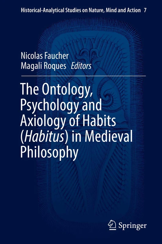 The Ontology, Psychology and Axiology of Habits (Habitus) in Medieval Philosophy: 7 (Historical-Analytical Studies on Nature, Mind and Action, 7)