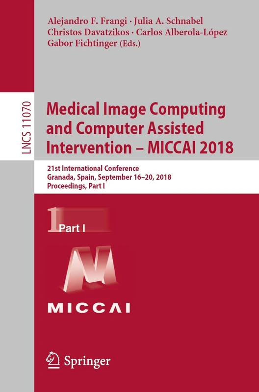 Medical Image Computing and Computer Assisted Intervention – MICCAI 2018: 21st International Conference, Granada, Spain, September 16-20, 2018, ... (Lecture Notes in Computer Science, 11070)