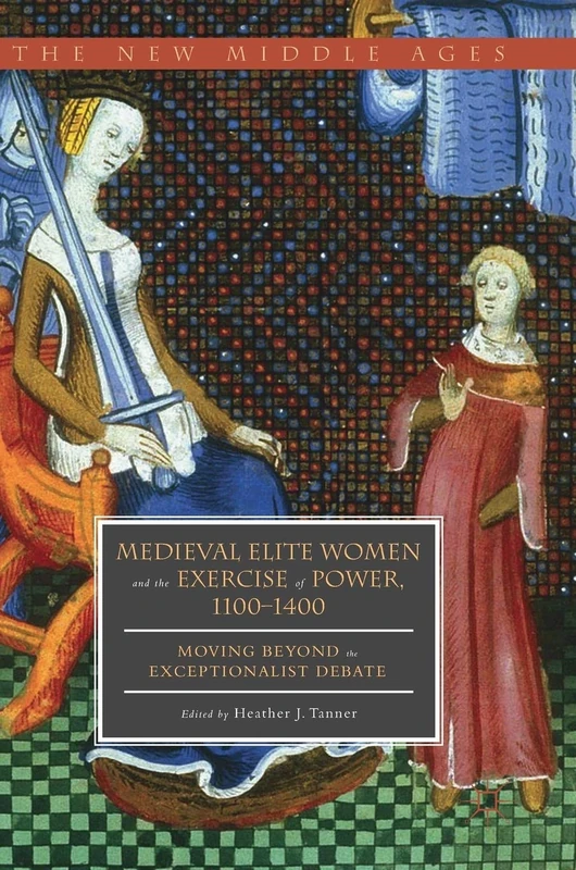 Medieval Elite Women and the Exercise of Power, 1100–1400: Moving beyond the Exceptionalist Debate (The New Middle Ages)