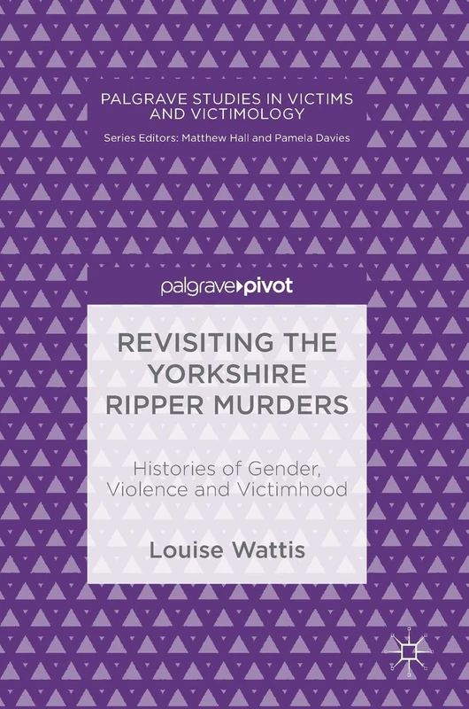 Revisiting the Yorkshire Ripper Murders: Histories of Gender, Violence and Victimhood (Palgrave Studies in Victims and Victimology)