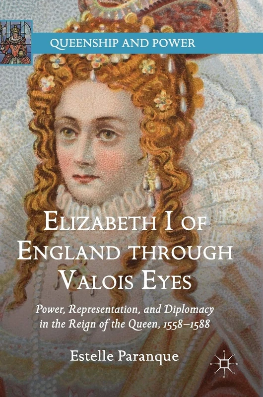 Elizabeth I of England through Valois Eyes: Power, Representation, and Diplomacy in the Reign of the Queen, 1558–1588 (Queenship and Power)