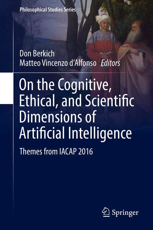On the Cognitive, Ethical, and Scientific Dimensions of Artificial Intelligence: Themes from IACAP 2016: 134 (Philosophical Studies Series, 134)