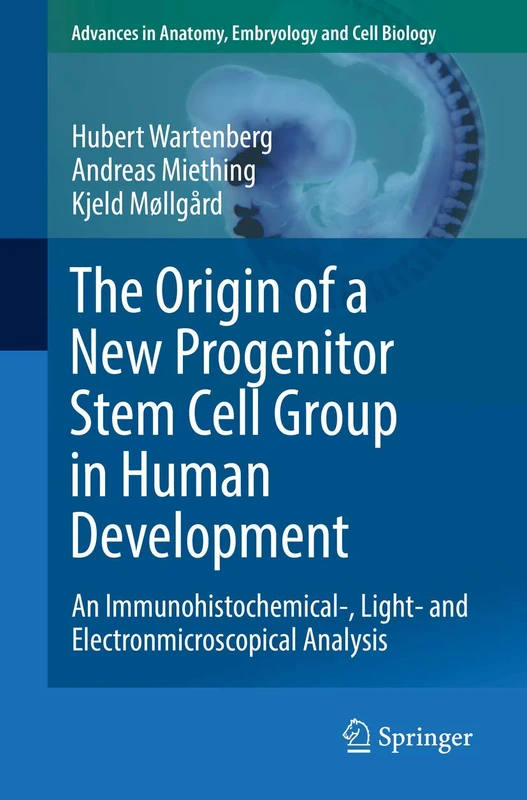 The Origin of a New Progenitor Stem Cell Group in Human Development: An Immunohistochemical-, Light- and Electronmicroscopical Analysis: 230 (Advances in Anatomy, Embryology and Cell Biology, 230)