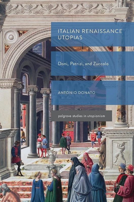 Italian Renaissance Utopias: Doni, Patrizi, and Zuccolo (Palgrave Studies in Utopianism)