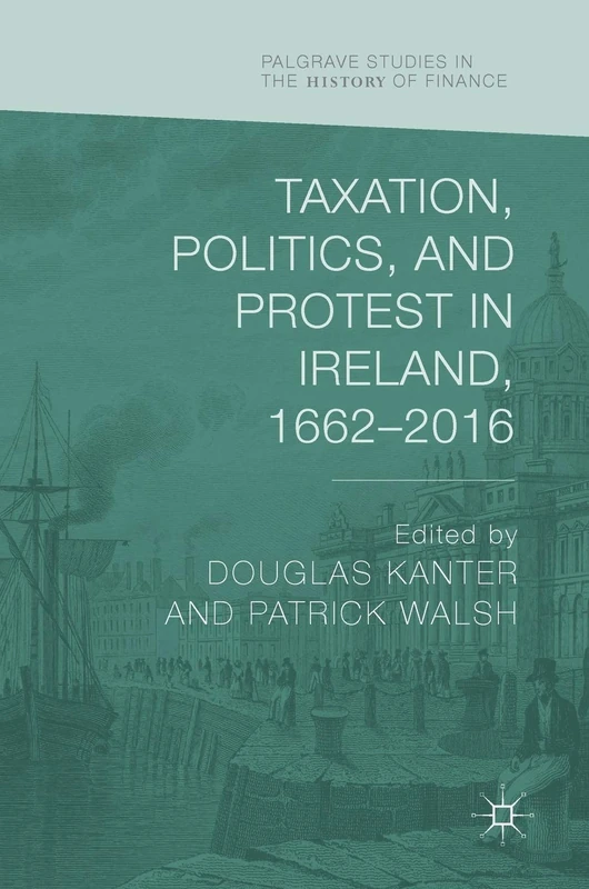 Taxation, Politics, and Protest in Ireland, 1662–2016 (Palgrave Studies in the History of Finance)