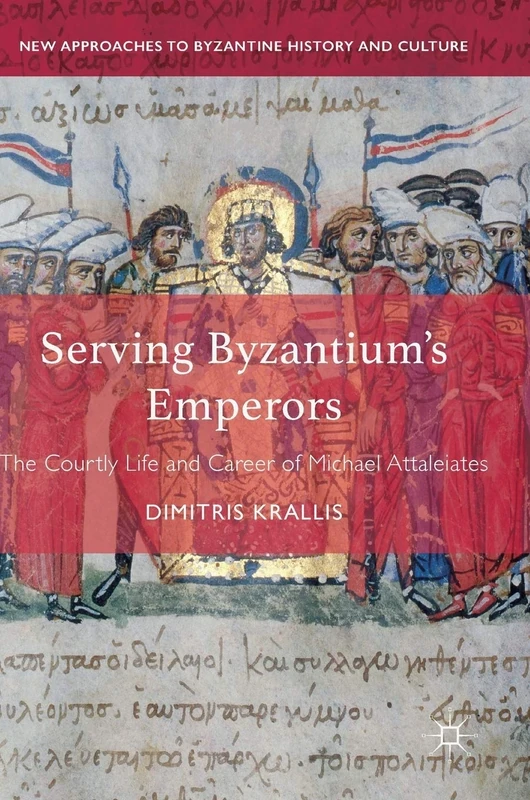 Serving Byzantium's Emperors: The Courtly Life and Career of Michael Attaleiates (New Approaches to Byzantine History and Culture)