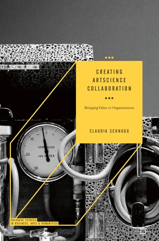 Creating ArtScience Collaboration: Bringing Value to Organizations (Palgrave Studies in Business, Arts and Humanities)