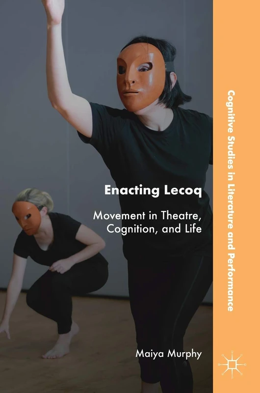 Enacting Lecoq: Movement in Theatre, Cognition, and Life (Cognitive Studies in Literature and Performance)