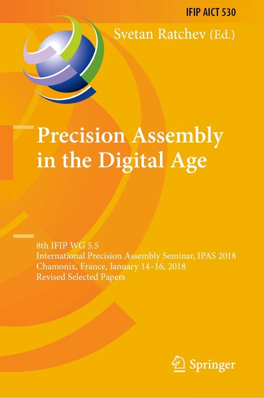 Precision Assembly in the Digital Age: 8th IFIP WG 5.5 International Precision Assembly Seminar, IPAS 2018, Chamonix, France, January 14―16, 2018, ... and Communication Technology, 530)