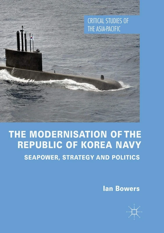 The Modernisation of the Republic of Korea Navy: Seapower, Strategy and Politics (Critical Studies of the Asia-Pacific)