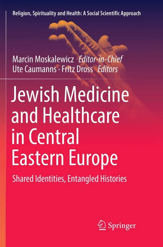 Jewish Medicine and Healthcare in Central Eastern Europe: Shared Identities, Entangled Histories: 3 (Religion, Spirituality and Health: A Social Scientific Approach, 3)