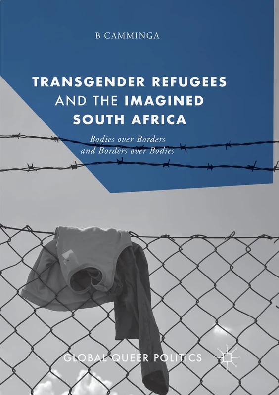 Transgender Refugees and the Imagined South Africa: Bodies Over Borders and Borders Over Bodies (Global Queer Politics)