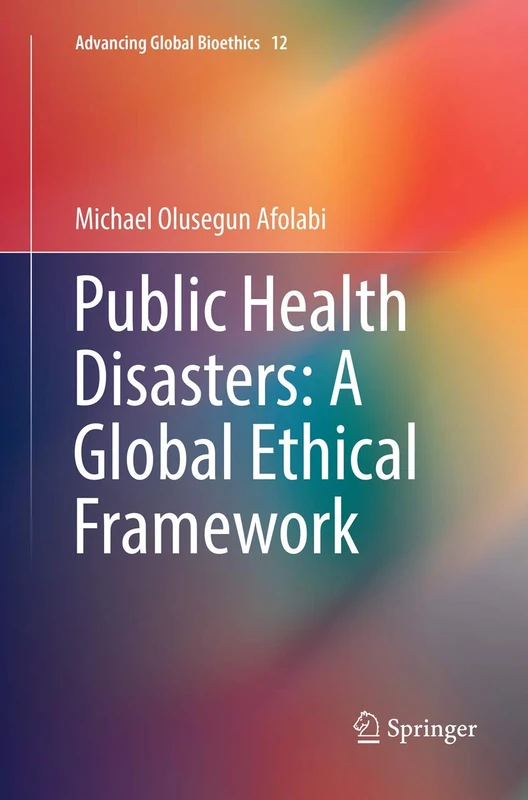 Public Health Disasters: A Global Ethical Framework: 12 (Advancing Global Bioethics, 12)