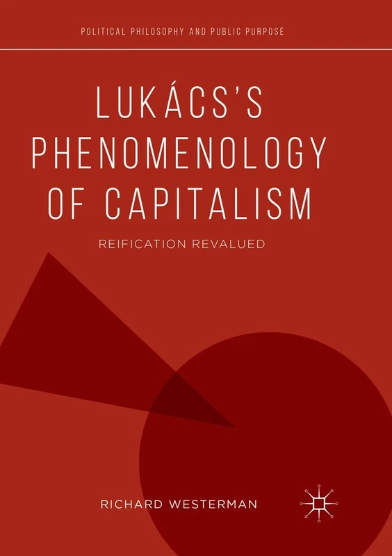 Lukács’s Phenomenology of Capitalism: Reification Revalued (Political Philosophy and Public Purpose)