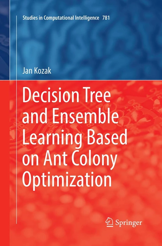 Decision Tree and Ensemble Learning Based on Ant Colony Optimization: 781 (Studies in Computational Intelligence, 781)