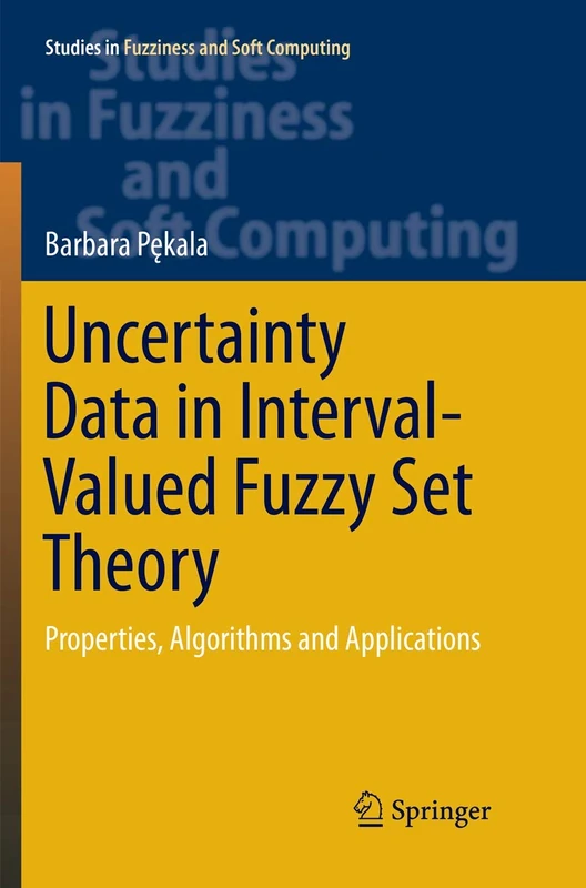 Uncertainty Data in Interval-Valued Fuzzy Set Theory: Properties, Algorithms and Applications: 367 (Studies in Fuzziness and Soft Computing, 367)