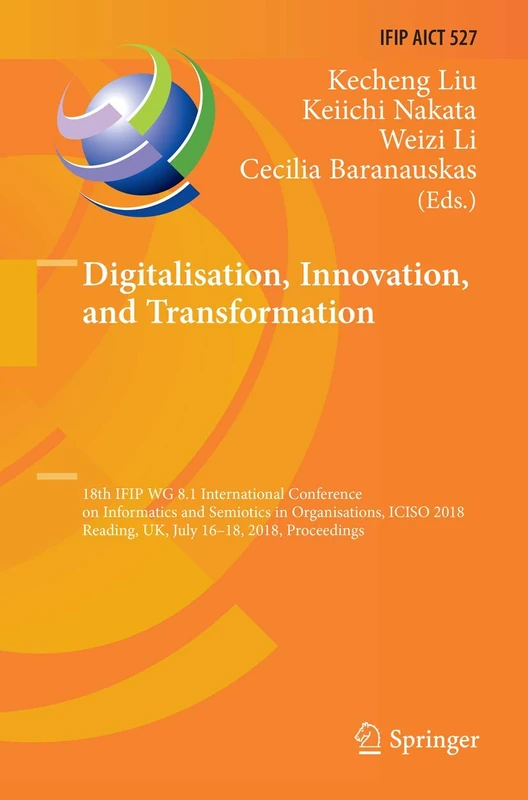 Digitalisation, Innovation, and Transformation: 18th IFIP WG 8.1 International Conference on Informatics and Semiotics in Organisations, ICISO 2018, ... and Communication Technology, 527)