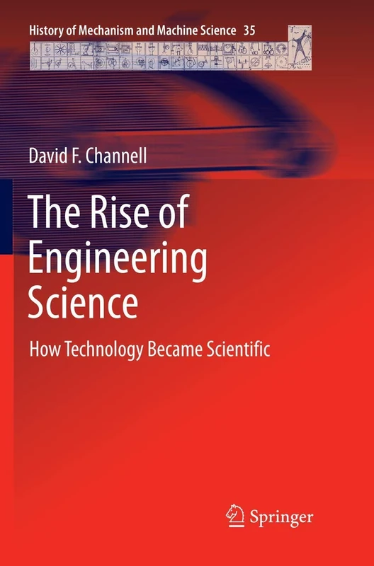 The Rise of Engineering Science: How Technology Became Scientific: 35 (History of Mechanism and Machine Science, 35)