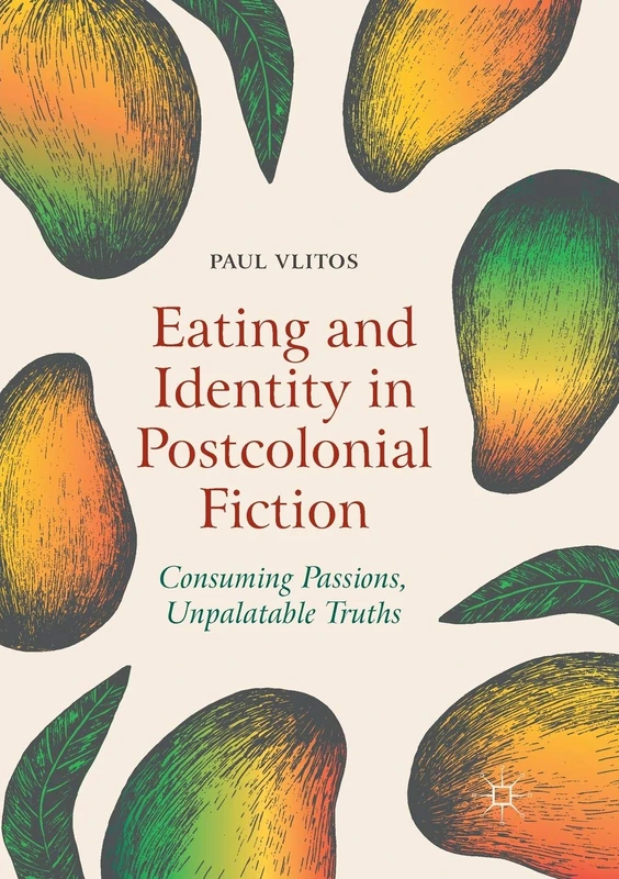 Eating and Identity in Postcolonial Fiction: Consuming Passions, Unpalatable Truths