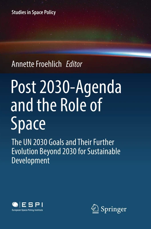 Post 2030-Agenda and the Role of Space: The UN 2030 Goals and Their Further Evolution Beyond 2030 for Sustainable Development: 17 (Studies in Space Policy, 17)