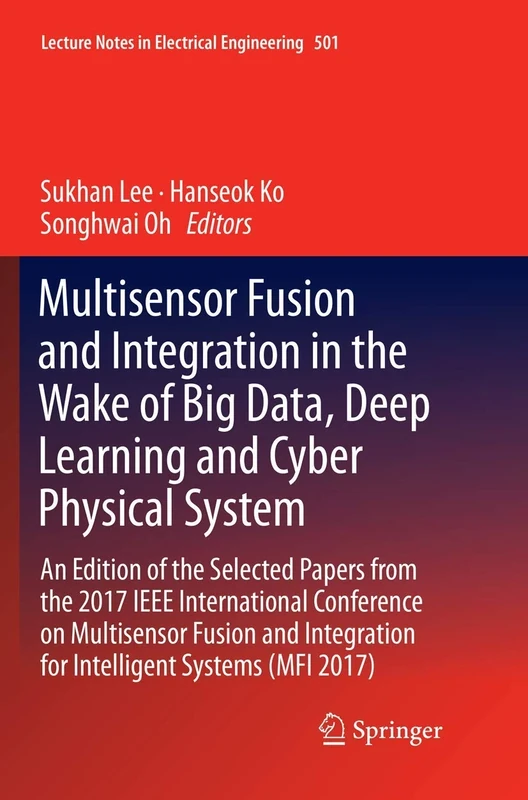Multisensor Fusion and Integration in the Wake of Big Data, Deep Learning and Cyber Physical System: An Edition of the Selected Papers from the 2017 ... Notes in Electrical Engineering, 501)