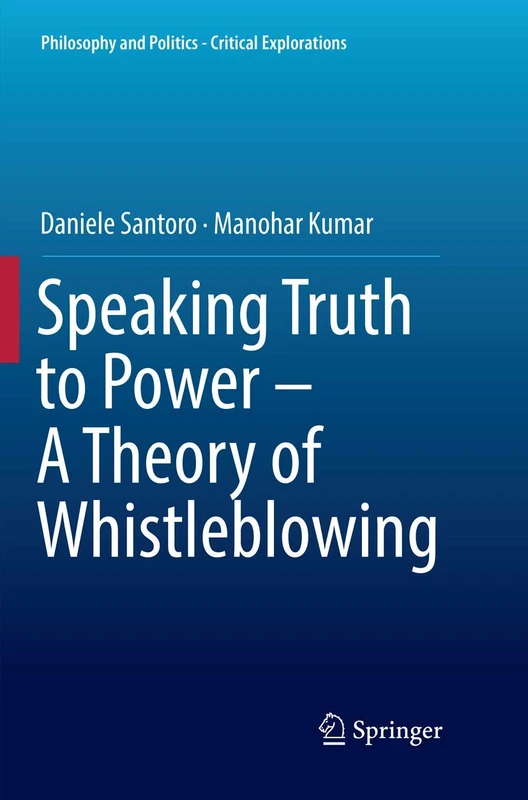 Speaking Truth to Power - A Theory of Whistleblowing: 6 (Philosophy and Politics - Critical Explorations, 6)