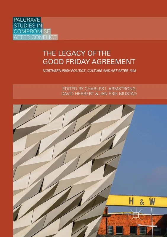 The Legacy of the Good Friday Agreement: Northern Irish Politics, Culture and Art after 1998 (Palgrave Studies in Compromise after Conflict)